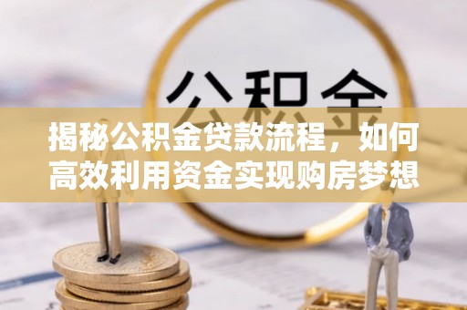 河源揭秘公积金贷款流程，如何高效利用资金实现购房梦想