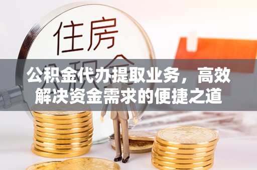 河源公积金代办提取业务，高效解决资金需求的便捷之道