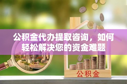 河源公积金代办提取咨询，如何轻松解决您的资金难题