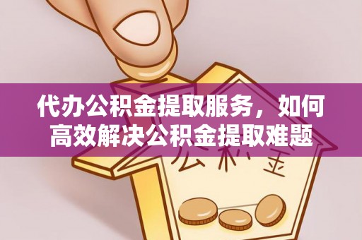 河源代办公积金提取服务，如何高效解决公积金提取难题