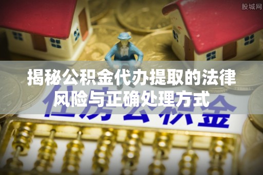 河源揭秘公积金代办提取的法律风险与正确处理方式