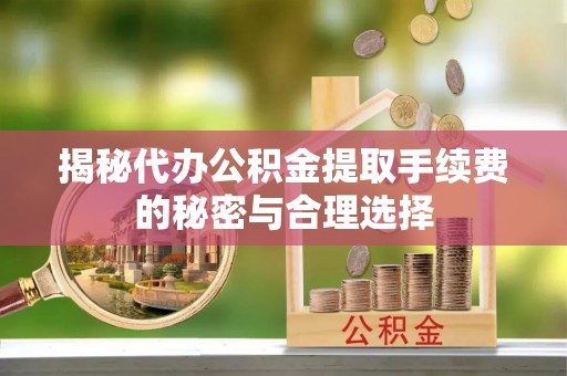河源揭秘代办公积金提取手续费的秘密与合理选择