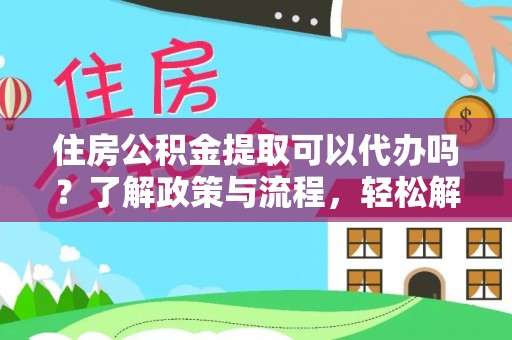 河源住房公积金提取可以代办吗？了解政策与流程，轻松解决你的疑问