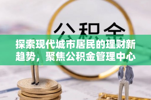 河源探索现代城市居民的理财新趋势，聚焦公积金管理中心的服务创新
