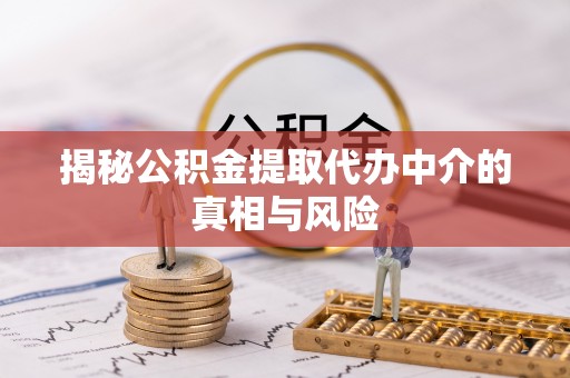 河源揭秘公积金提取代办中介的真相与风险