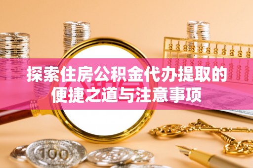 河源探索住房公积金代办提取的便捷之道与注意事项
