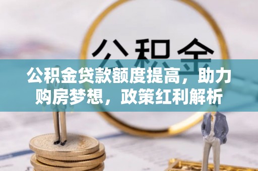 河源公积金贷款额度提高，助力购房梦想，政策红利解析