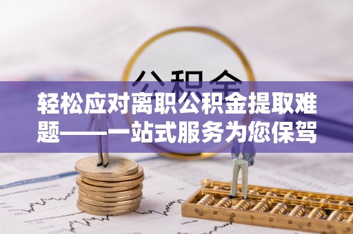河源轻松应对离职公积金提取难题——一站式服务为您保驾护航