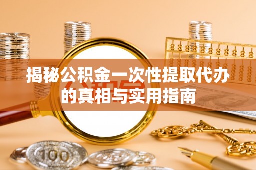 河源揭秘公积金一次性提取代办的真相与实用指南