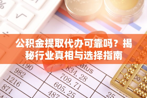 河源公积金提取代办可靠吗？揭秘行业真相与选择指南