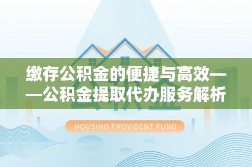 河源缴存公积金的便捷与高效——公积金提取代办服务解析