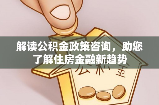 河源解读公积金政策咨询，助您了解住房金融新趋势