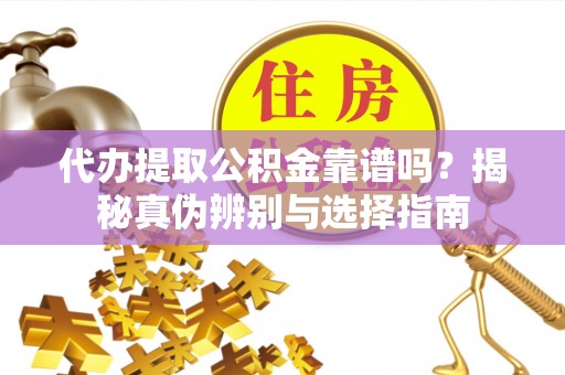 河源代办提取公积金靠谱吗？揭秘真伪辨别与选择指南