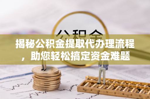 河源揭秘公积金提取代办理流程，助您轻松搞定资金难题