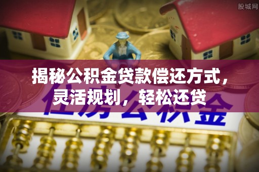 河源揭秘公积金贷款偿还方式，灵活规划，轻松还贷