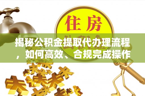 河源揭秘公积金提取代办理流程，如何高效、合规完成操作