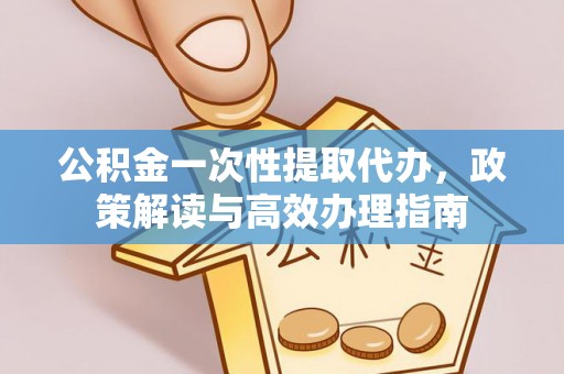 河源公积金一次性提取代办，政策解读与高效办理指南