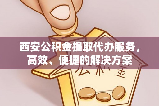 河源西安公积金提取代办服务，高效、便捷的解决方案