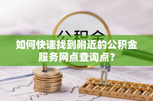河源如何快速找到附近的公积金服务网点查询点？