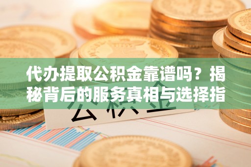 河源代办提取公积金靠谱吗？揭秘背后的服务真相与选择指南