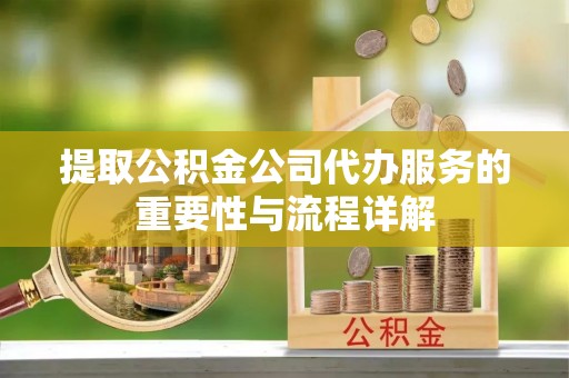 河源提取公积金公司代办服务的重要性与流程详解