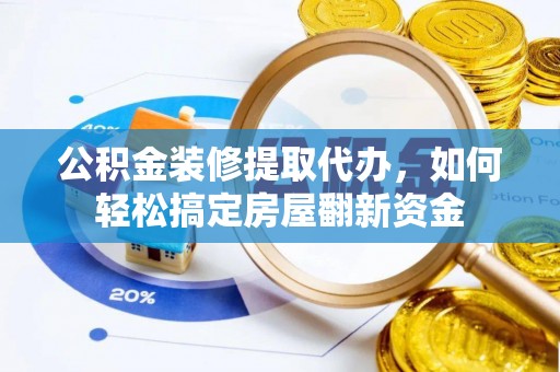 河源公积金装修提取代办，如何轻松搞定房屋翻新资金