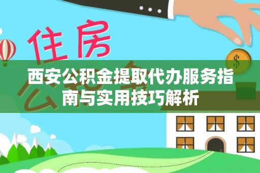 河源西安公积金提取代办服务指南与实用技巧解析