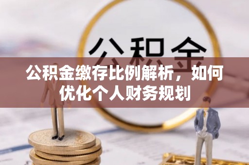 河源公积金缴存比例解析，如何优化个人财务规划