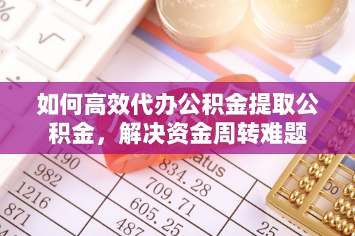 河源如何高效代办公积金提取公积金，解决资金周转难题