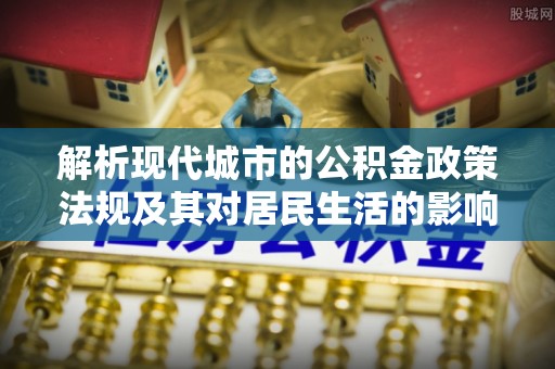 河源解析现代城市的公积金政策法规及其对居民生活的影响