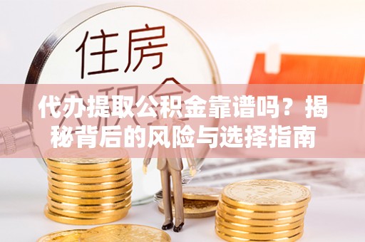 河源代办提取公积金靠谱吗？揭秘背后的风险与选择指南