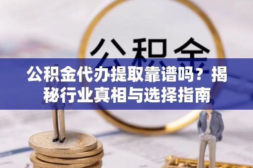河源公积金代办提取靠谱吗？揭秘行业真相与选择指南