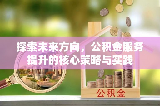 河源探索未来方向，公积金服务提升的核心策略与实践