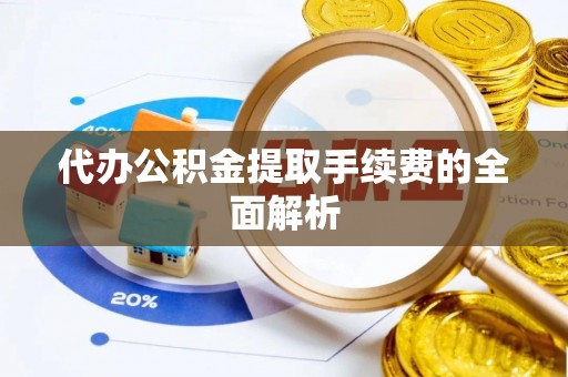 河源代办公积金提取手续费的全面解析