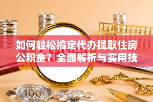 河源如何轻松搞定代办提取住房公积金？全面解析与实用技巧
