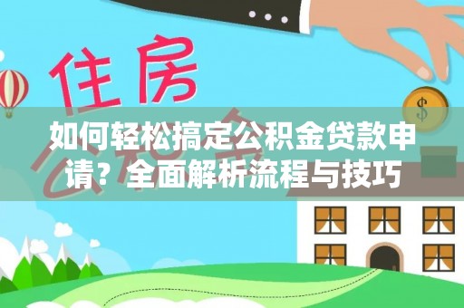 河源如何轻松搞定公积金贷款申请？全面解析流程与技巧