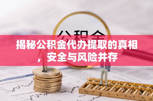 河源揭秘公积金代办提取的真相，安全与风险并存