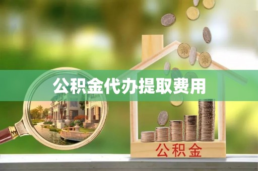 河源公积金代办提取费用