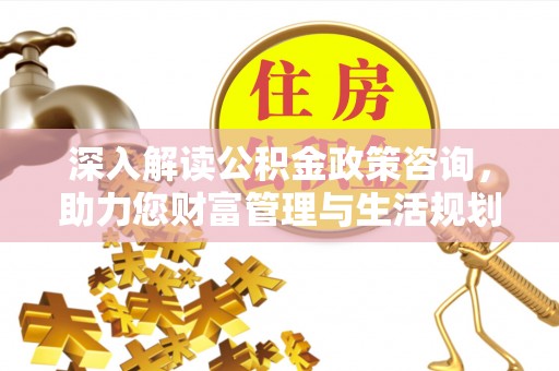 河源深入解读公积金政策咨询，助力您财富管理与生活规划