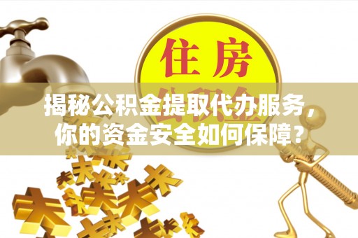 河源揭秘公积金提取代办服务，你的资金安全如何保障？