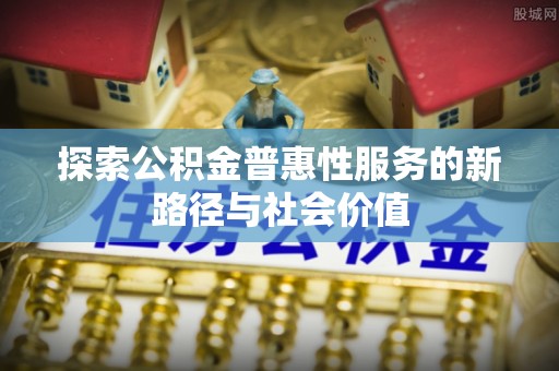 河源探索公积金普惠性服务的新路径与社会价值