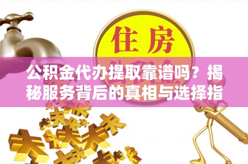 河源公积金代办提取靠谱吗？揭秘服务背后的真相与选择指南