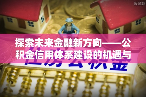河源探索未来金融新方向——公积金信用体系建设的机遇与挑战