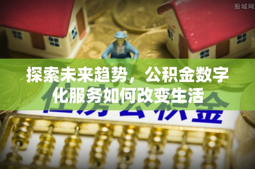 河源探索未来趋势，公积金数字化服务如何改变生活