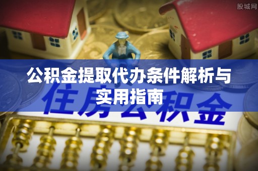 河源公积金提取代办条件解析与实用指南