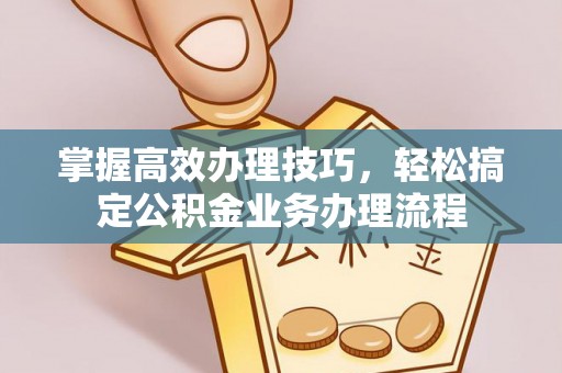 河源掌握高效办理技巧，轻松搞定公积金业务办理流程