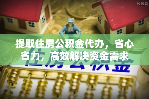 河源提取住房公积金代办，省心省力，高效解决资金需求