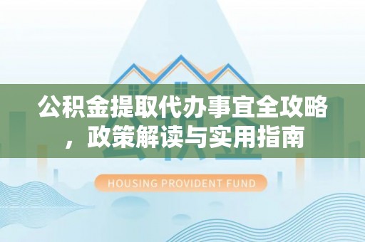 河源公积金提取代办事宜全攻略，政策解读与实用指南