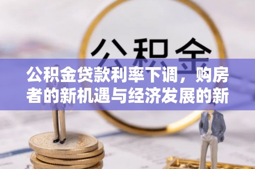河源公积金贷款利率下调，购房者的新机遇与经济发展的新动力
