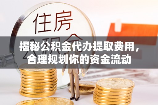 河源揭秘公积金代办提取费用，合理规划你的资金流动